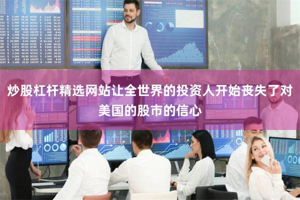 炒股杠杆精选网站让全世界的投资人开始丧失了对美国的股市的信心