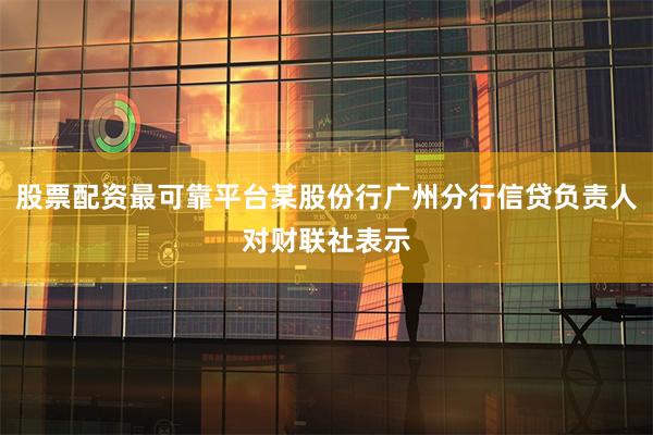 股票配资最可靠平台某股份行广州分行信贷负责人对财联社表示