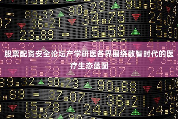 股票配资安全论坛产学研医各界围绕数智时代的医疗生态蓝图