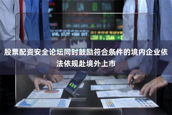 股票配资安全论坛同时鼓励符合条件的境内企业依法依规赴境外上市