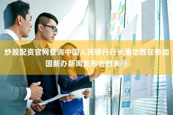 炒股配资官网查询中国人民银行行长潘功胜在参加国新办新闻发布会时表示