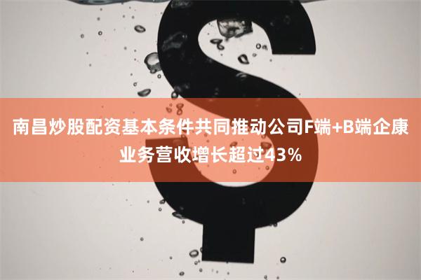 南昌炒股配资基本条件共同推动公司F端+B端企康业务营收增长超过43%