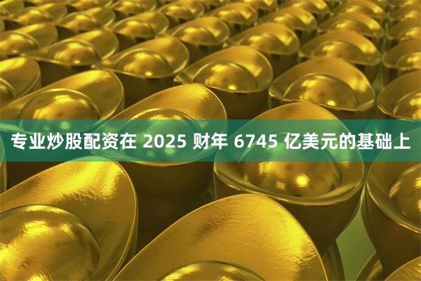 专业炒股配资在 2025 财年 6745 亿美元的基础上