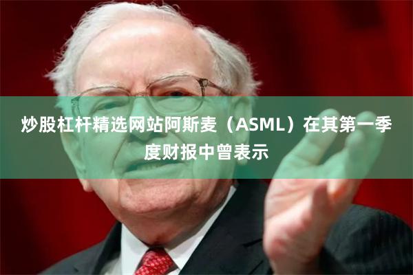 炒股杠杆精选网站 阿斯麦(ASML)在其第一季度财报中曾表示