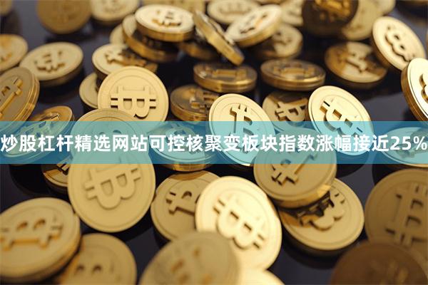 炒股杠杆精选网站可控核聚变板块指数涨幅接近25%