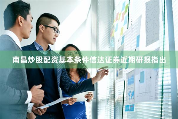 南昌炒股配资基本条件 信达证券近期研报指出
