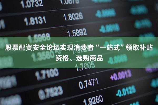 股票配资安全论坛实现消费者“一站式”领取补贴资格、选购商品