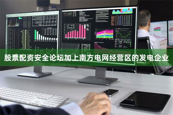 股票配资安全论坛加上南方电网经营区的发电企业