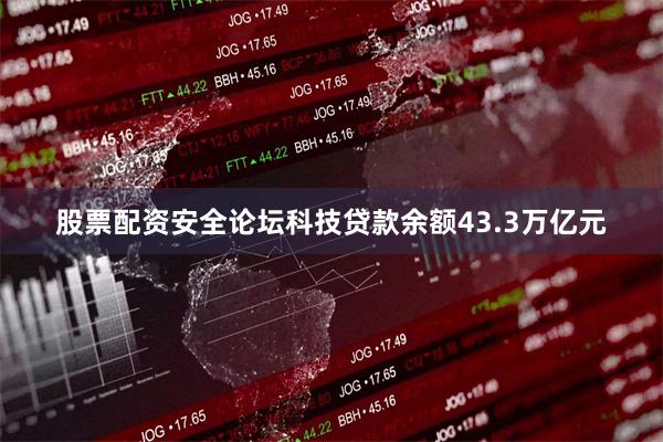股票配资安全论坛科技贷款余额43.3万亿元