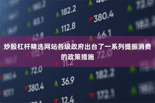 炒股杠杆精选网站各级政府出台了一系列提振消费的政策措施