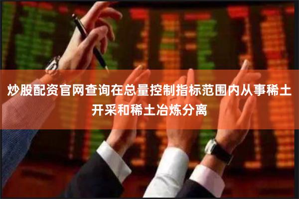 炒股配资官网查询在总量控制指标范围内从事稀土开采和稀土冶炼分离