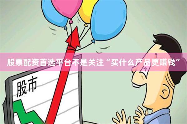 股票配资首选平台不是关注“买什么产品更赚钱”