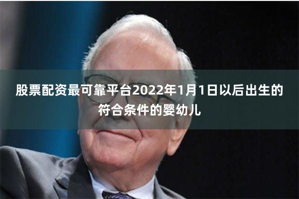 股票配资最可靠平台2022年1月1日以后出生的符合条件的婴幼儿
