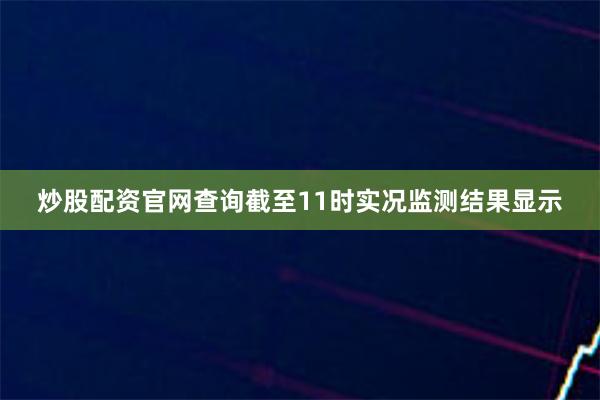 炒股配资官网查询截至11时实况监测结果显示