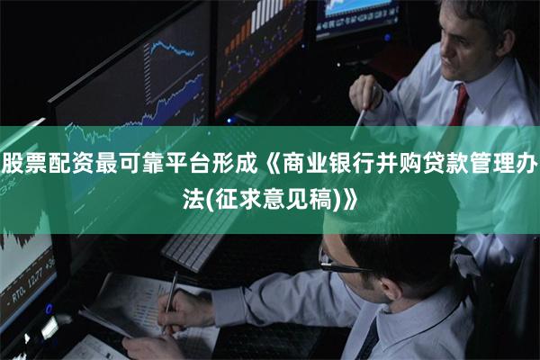 股票配资最可靠平台形成《商业银行并购贷款管理办法(征求意见稿)》