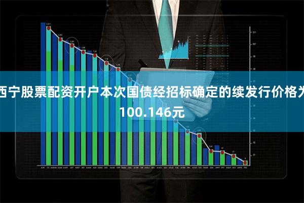 西宁股票配资开户本次国债经招标确定的续发行价格为100.146元