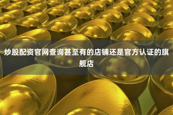 炒股配资官网查询甚至有的店铺还是官方认证的旗舰店