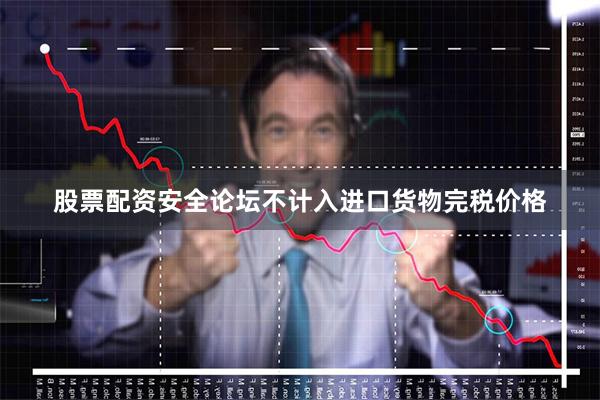 股票配资安全论坛不计入进口货物完税价格