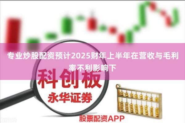专业炒股配资预计2025财年上半年在营收与毛利率不利影响下