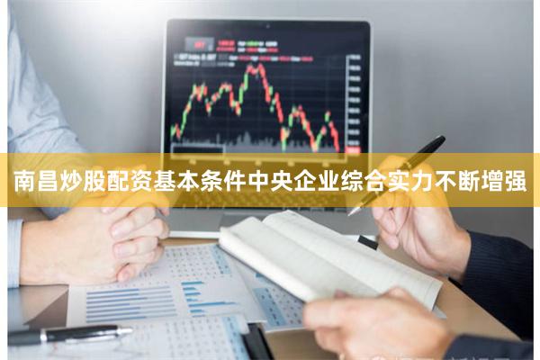 南昌炒股配资基本条件中央企业综合实力不断增强