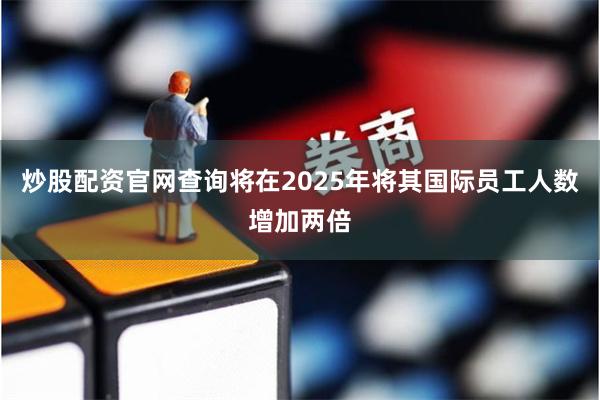 炒股配资官网查询将在2025年将其国际员工人数增加两倍